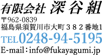 有限会社深谷組
〒962-0839
福島県須賀川市大町３８２番地1
TEL0248-94-5195
 E-mail：info@fukayagumi.jp